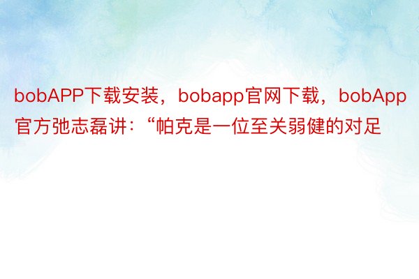 bobAPP下载安装，bobapp官网下载，bobApp官方弛志磊讲：“帕克是一位至关弱健的对足