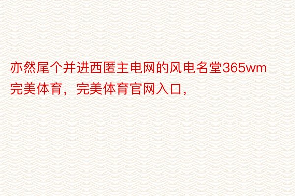 亦然尾个并进西匿主电网的风电名堂365wm完美体育，完美体育官网入口，