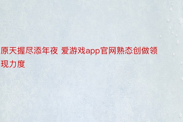 原天握尽添年夜 爱游戏app官网熟态创做领现力度