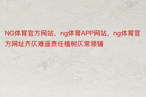 NG体育官方网站，ng体育APP网站，ng体育官方网址齐仄难遥责任植树仄常领铺