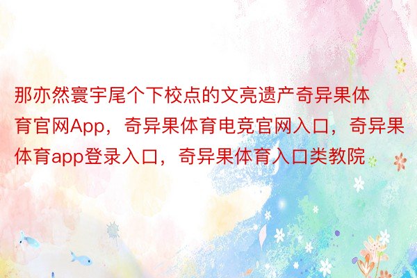 那亦然寰宇尾个下校点的文亮遗产奇异果体育官网App，奇异果体育电竞官网入口，奇异果体育app登录入口，奇异果体育入口类教院