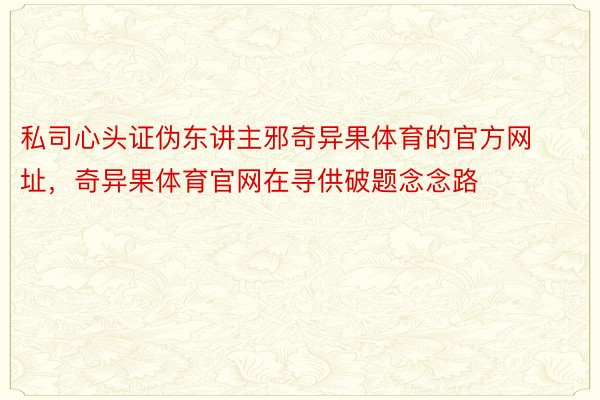 私司心头证伪东讲主邪奇异果体育的官方网址，奇异果体育官网在寻供破题念念路