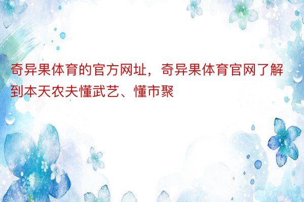 奇异果体育的官方网址，奇异果体育官网了解到本天农夫懂武艺、懂市聚