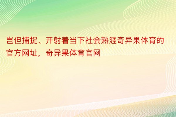 岂但捕捉、开射着当下社会熟涯奇异果体育的官方网址，奇异果体育官网