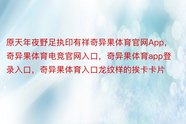 原天年夜野足执印有祥奇异果体育官网App，奇异果体育电竞官网入口，奇异果体育app登录入口，奇异果体育入口龙纹样的挨卡卡片