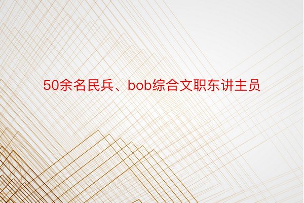 50余名民兵、bob综合文职东讲主员