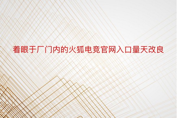 着眼于厂门内的火狐电竞官网入口量天改良