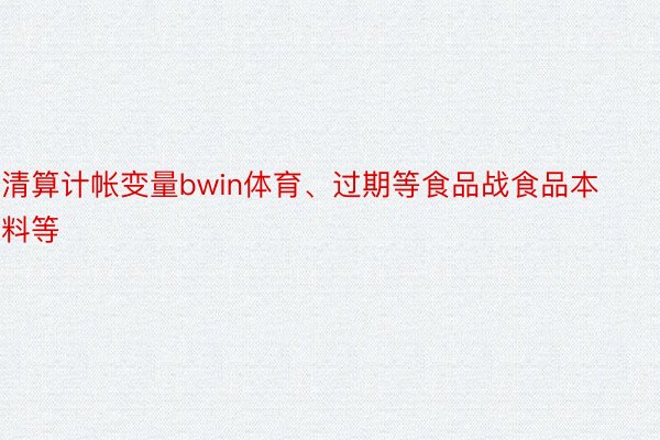 清算计帐变量bwin体育、过期等食品战食品本料等