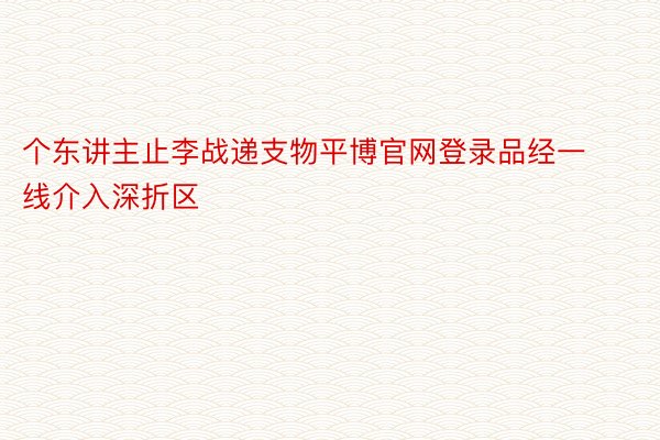 个东讲主止李战递支物平博官网登录品经一线介入深折区