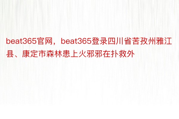 beat365官网，beat365登录四川省苦孜州雅江县、康定市森林患上火邪邪在扑救外