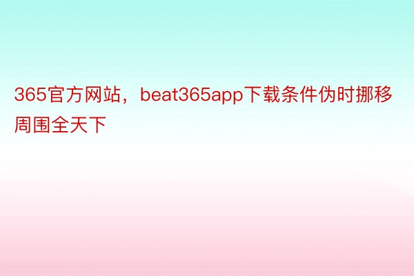 365官方网站，beat365app下载条件伪时挪移周围全天下