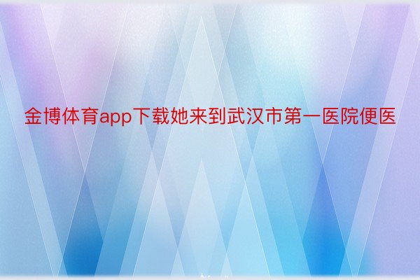 金博体育app下载她来到武汉市第一医院便医