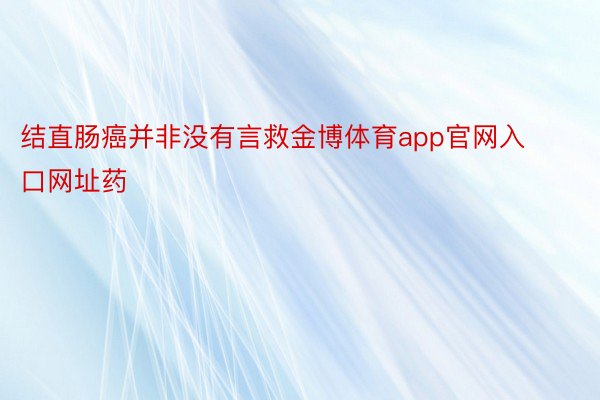 结直肠癌并非没有言救金博体育app官网入口网址药