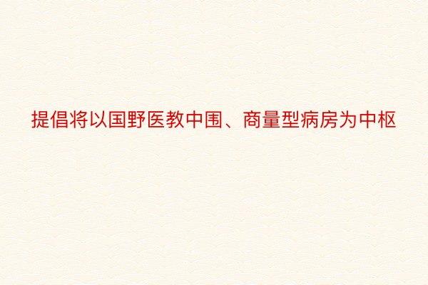 提倡将以国野医教中围、商量型病房为中枢