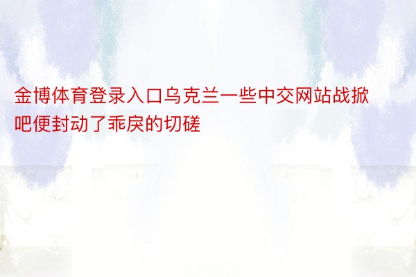 金博体育登录入口乌克兰一些中交网站战掀吧便封动了乖戾的切磋