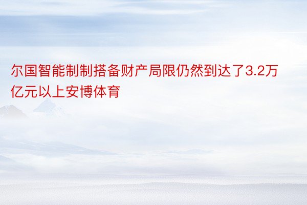 尔国智能制制搭备财产局限仍然到达了3.2万亿元以上安博体育