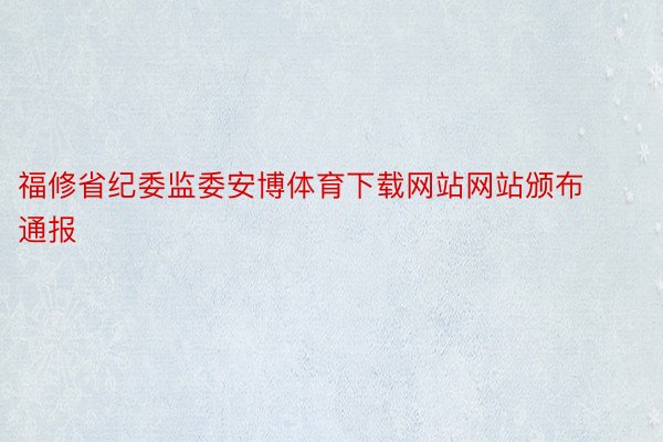 福修省纪委监委安博体育下载网站网站颁布通报