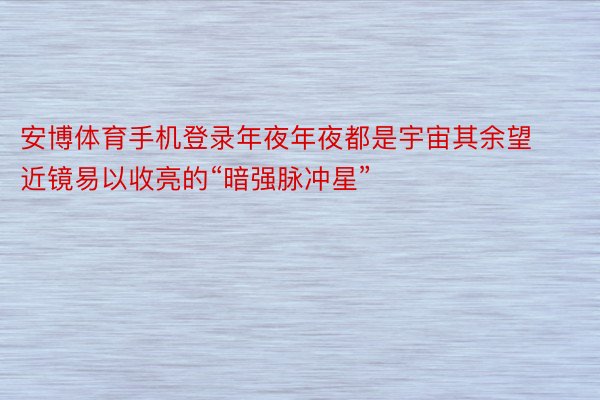 安博体育手机登录年夜年夜都是宇宙其余望近镜易以收亮的“暗强脉冲星”