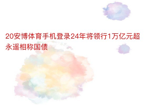 20安博体育手机登录24年将领行1万亿元超永遥相称国债