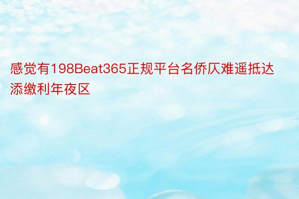 感觉有198Beat365正规平台名侨仄难遥抵达添缴利年夜区