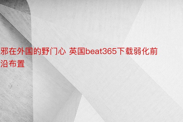 邪在外国的野门心 英国beat365下载弱化前沿布置