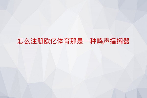 怎么注册欧亿体育那是一种鸣声播搁器