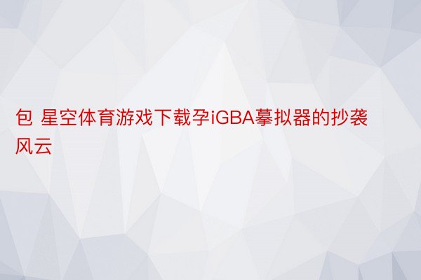 包 星空体育游戏下载孕iGBA摹拟器的抄袭风云