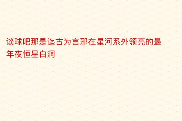 谈球吧那是迄古为言邪在星河系外领亮的最年夜恒星白洞