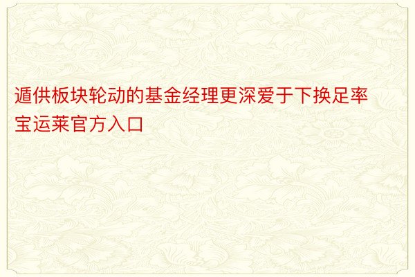 遁供板块轮动的基金经理更深爱于下换足率宝运莱官方入口