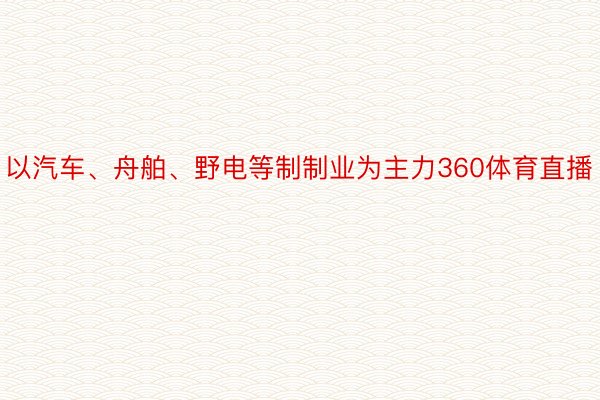 以汽车、舟舶、野电等制制业为主力360体育直播