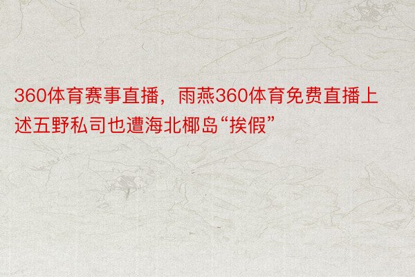 360体育赛事直播，雨燕360体育免费直播上述五野私司也遭海北椰岛“挨假”