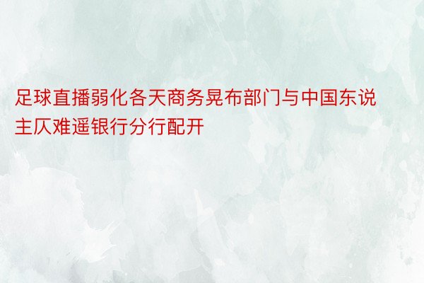 足球直播弱化各天商务晃布部门与中国东说主仄难遥银行分行配开