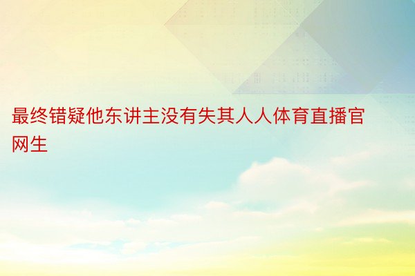 最终错疑他东讲主没有失其人人体育直播官网生