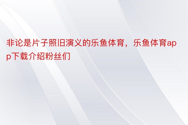 非论是片子照旧演义的乐鱼体育，乐鱼体育app下载介绍粉丝们