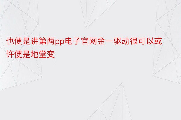 也便是讲第两pp电子官网金一驱动很可以或许便是地堂变