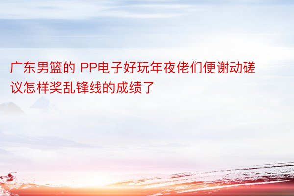 广东男篮的 PP电子好玩年夜佬们便谢动磋议怎样奖乱锋线的成绩了