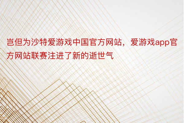 岂但为沙特爱游戏中国官方网站，爱游戏app官方网站联赛注进了新的逝世气