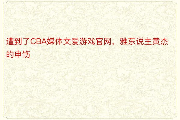 遭到了CBA媒体文爱游戏官网，雅东说主黄杰的申饬