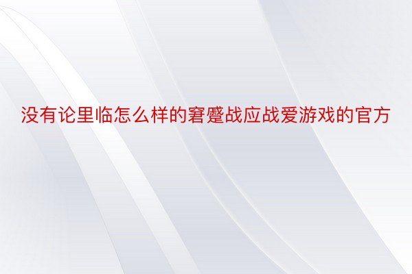 没有论里临怎么样的窘蹙战应战爱游戏的官方