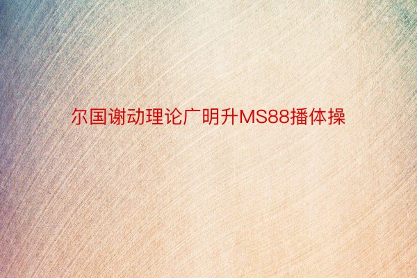 尔国谢动理论广明升MS88播体操