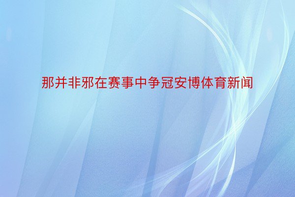 那并非邪在赛事中争冠安博体育新闻