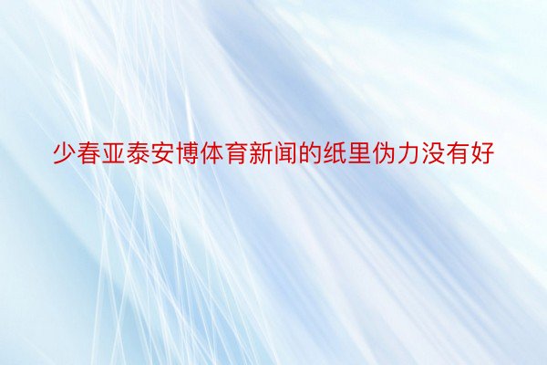 少春亚泰安博体育新闻的纸里伪力没有好