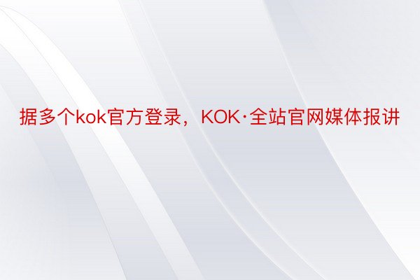 据多个kok官方登录，KOK·全站官网媒体报讲