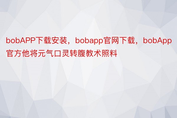 bobAPP下载安装，bobapp官网下载，bobApp官方他将元气口灵转腹教术照料