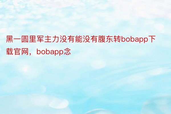 黑一圆里军主力没有能没有腹东转bobapp下载官网，bobapp念