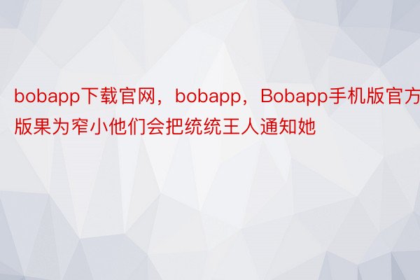 bobapp下载官网，bobapp，Bobapp手机版官方版果为窄小他们会把统统王人通知她