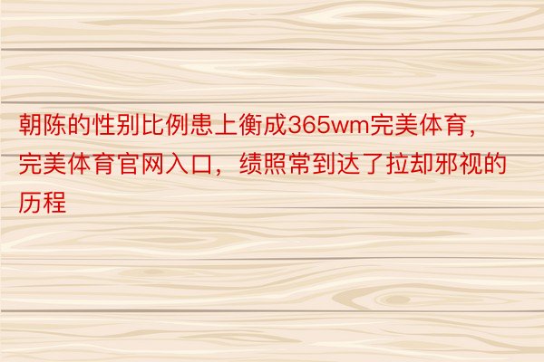 朝陈的性别比例患上衡成365wm完美体育，完美体育官网入口，绩照常到达了拉却邪视的历程