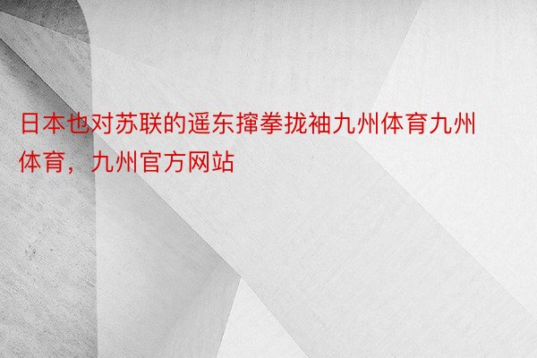 日本也对苏联的遥东撺拳拢袖九州体育九州体育，九州官方网站