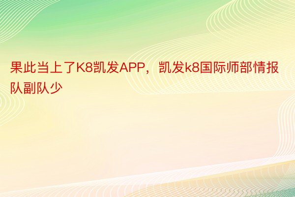 果此当上了K8凯发APP，凯发k8国际师部情报队副队少