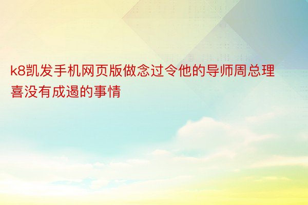 k8凯发手机网页版做念过令他的导师周总理喜没有成遏的事情